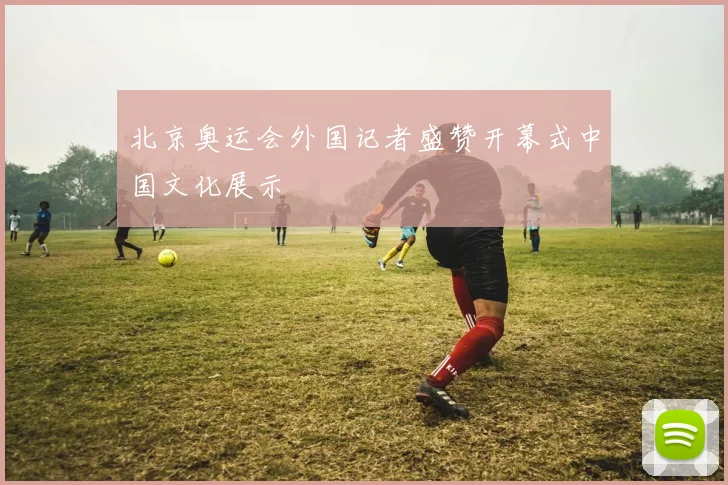 北京奥运会外国记者盛赞开幕式中国文化展示
