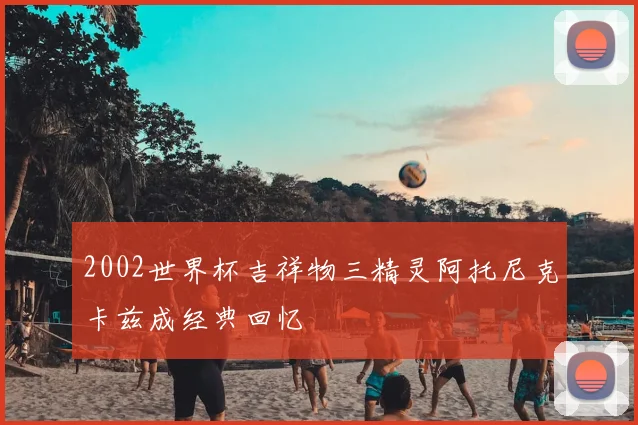 2002世界杯吉祥物三精灵阿托尼克卡兹成经典回忆