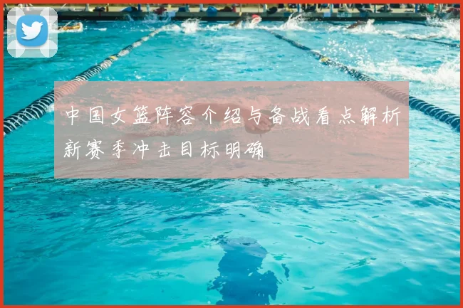 中国女篮阵容介绍与备战看点解析新赛季冲击目标明确