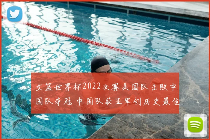 女篮世界杯2022决赛美国队击败中国队夺冠 中国队获亚军创历史最佳