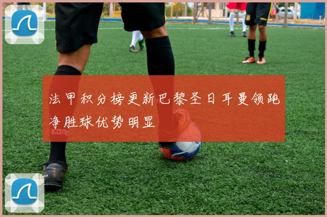法甲积分榜更新巴黎圣日耳曼领跑净胜球优势明显