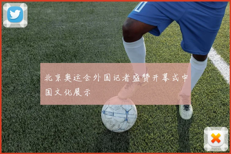 北京奥运会外国记者盛赞开幕式中国文化展示