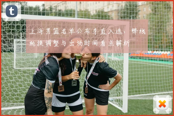 上海男篮名单公布李直入选,锋线轮换调整与出场时间看点解析