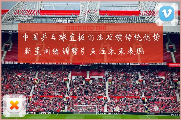 中国乒乓球直板打法延续传统优势 新星训练调整引关注未来表现