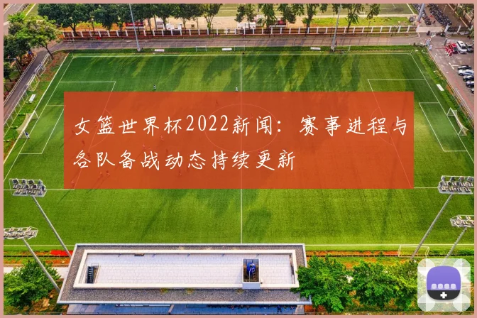 女篮世界杯2022新闻:赛事进程与各队备战动态持续更新
