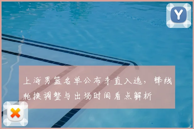 上海男篮名单公布李直入选,锋线轮换调整与出场时间看点解析
