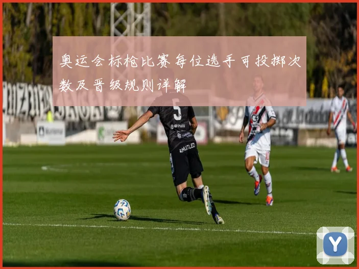 奥运会标枪比赛每位选手可投掷次数及晋级规则详解