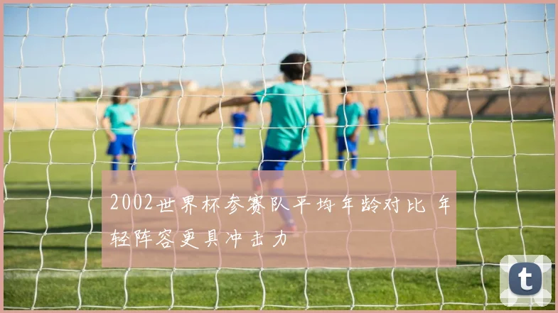 2002世界杯参赛队平均年龄对比 年轻阵容更具冲击力
