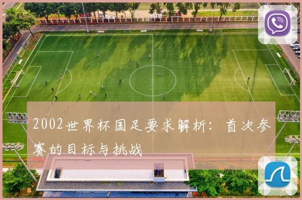 2002世界杯国足要求解析:首次参赛的目标与挑战