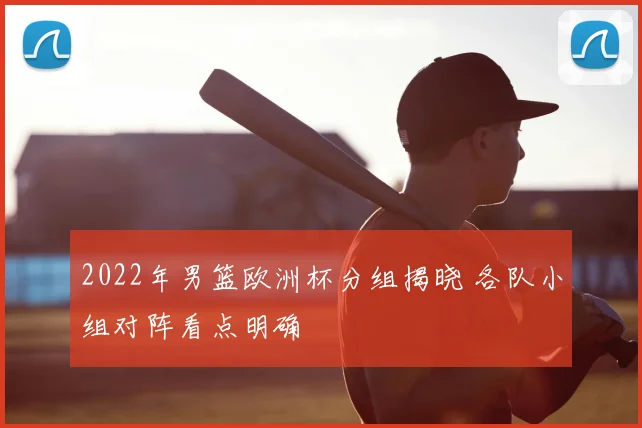 2022年男篮欧洲杯分组揭晓 各队小组对阵看点明确