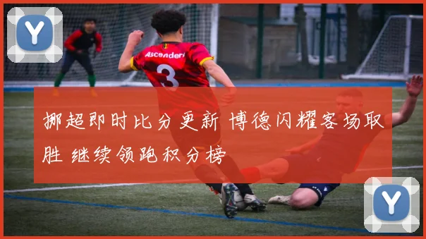 挪超即时比分更新 博德闪耀客场取胜 继续领跑积分榜
