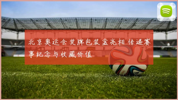 北京奥运会奖牌包装盒亮相 传递赛事纪念与收藏价值