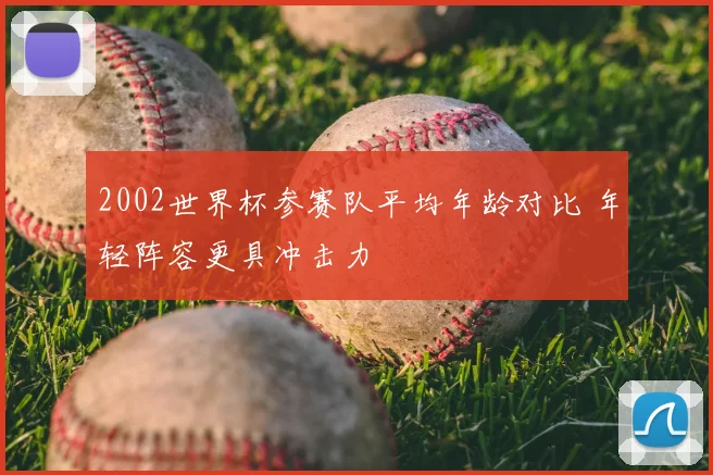 2002世界杯参赛队平均年龄对比 年轻阵容更具冲击力
