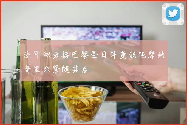 法甲积分榜巴黎圣日耳曼领跑摩纳哥里尔紧随其后
