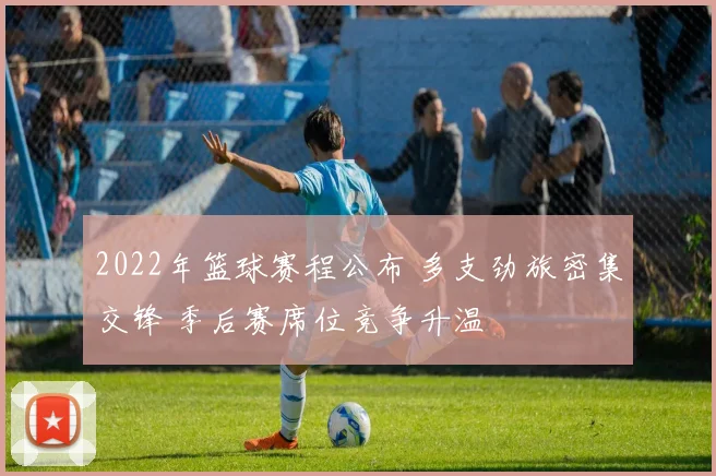 2022年篮球赛程公布 多支劲旅密集交锋 季后赛席位竞争升温