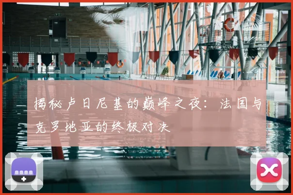 揭秘卢日尼基的巅峰之夜:法国与克罗地亚的终极对决