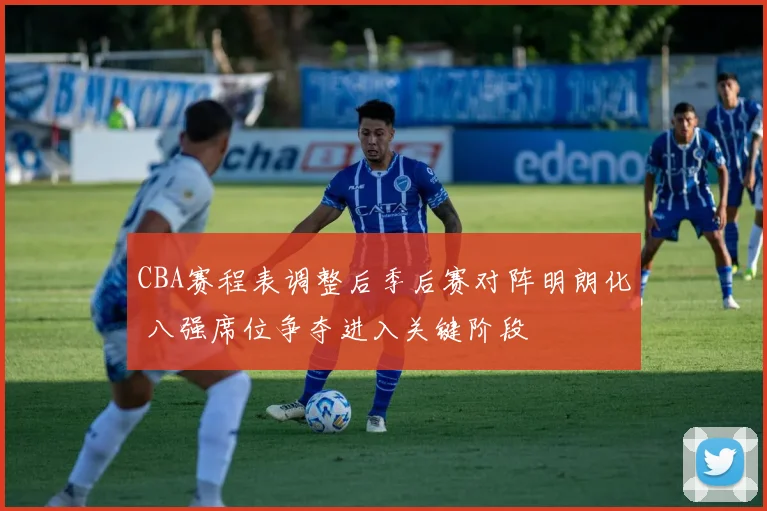 CBA赛程表调整后季后赛对阵明朗化 八强席位争夺进入关键阶段