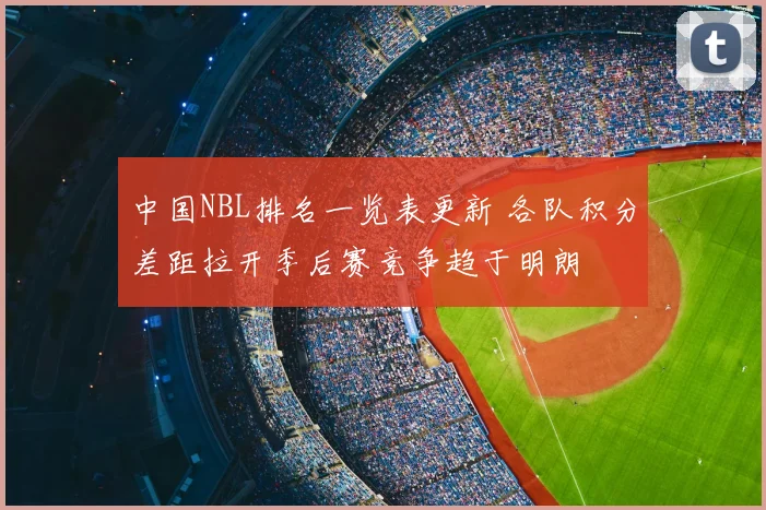 中国NBL排名一览表更新 各队积分差距拉开季后赛竞争趋于明朗