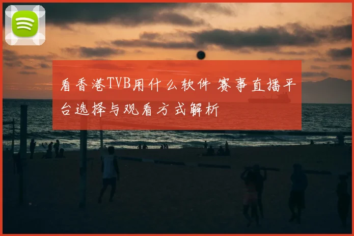 看香港TVB用什么软件 赛事直播平台选择与观看方式解析