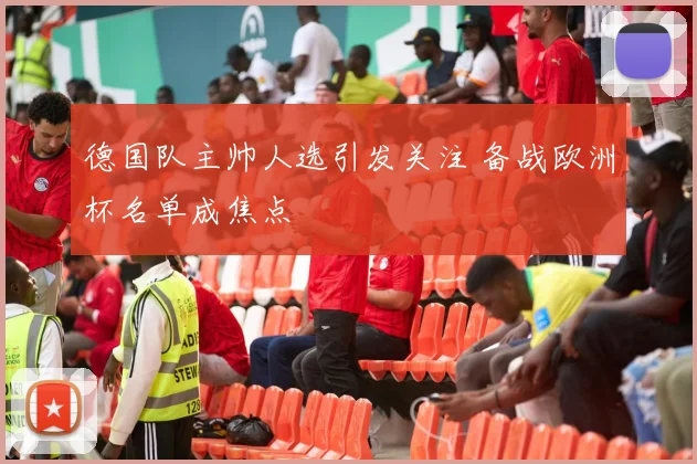 德国队主帅人选引发关注 备战欧洲杯名单成焦点