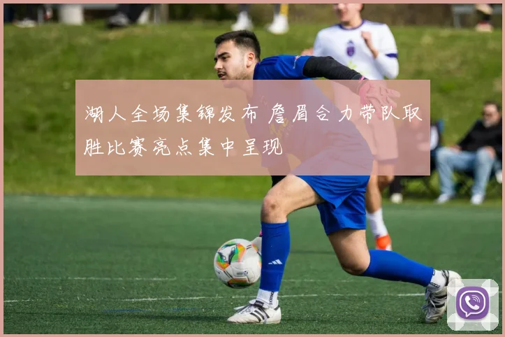 湖人全场集锦发布 詹眉合力带队取胜比赛亮点集中呈现
