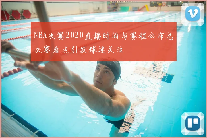 NBA决赛2020直播时间与赛程公布总决赛看点引发球迷关注