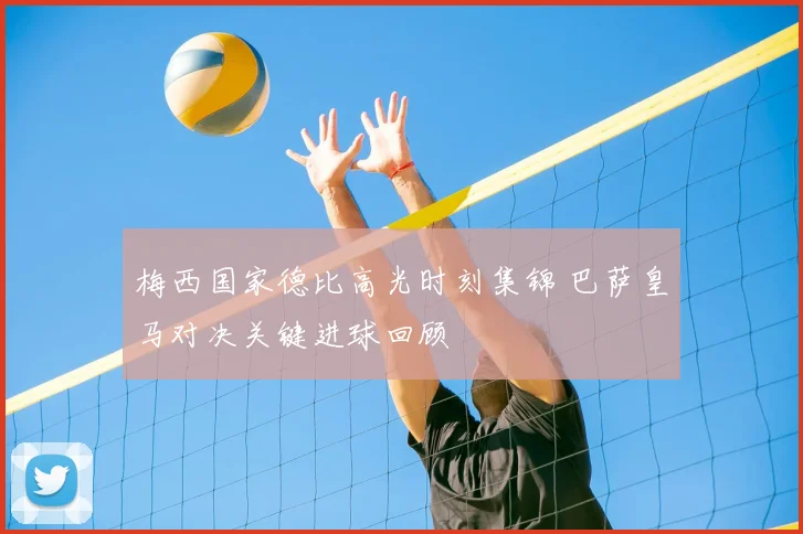 梅西国家德比高光时刻集锦 巴萨皇马对决关键进球回顾