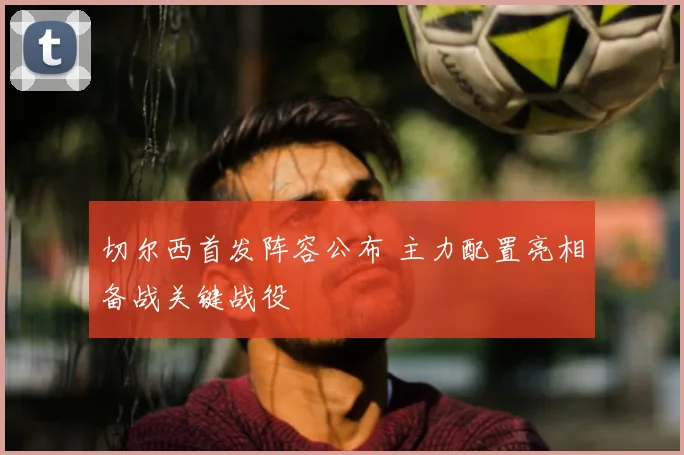 切尔西首发阵容公布 主力配置亮相备战关键战役