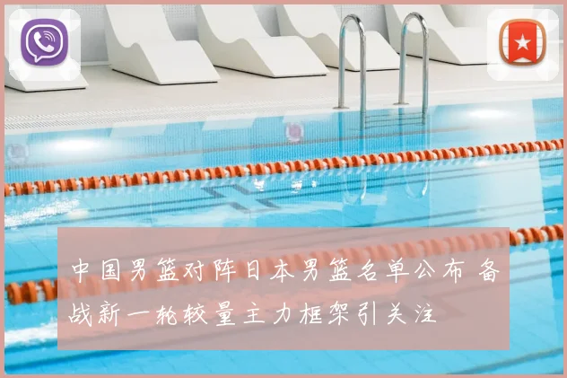 中国男篮对阵日本男篮名单公布 备战新一轮较量主力框架引关注