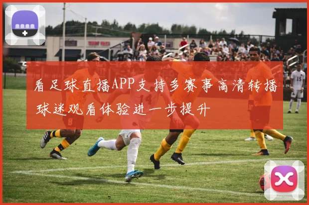 看足球直播APP支持多赛事高清转播 球迷观看体验进一步提升