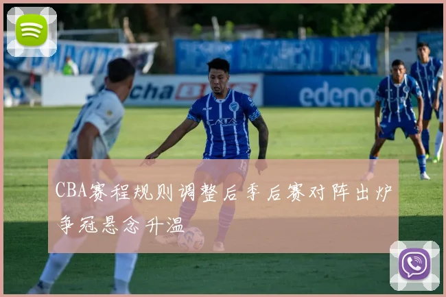 CBA赛程规则调整后季后赛对阵出炉争冠悬念升温