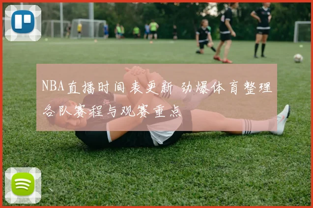NBA直播时间表更新 劲爆体育整理各队赛程与观赛重点