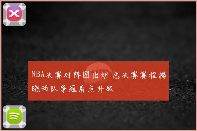 NBA决赛对阵图出炉 总决赛赛程揭晓两队争冠看点升级