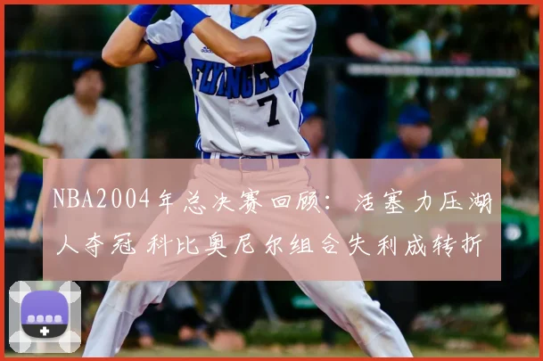 NBA2004年总决赛回顾：活塞力压湖人夺冠 科比奥尼尔组合失利成转折