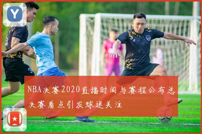NBA决赛2020直播时间与赛程公布总决赛看点引发球迷关注