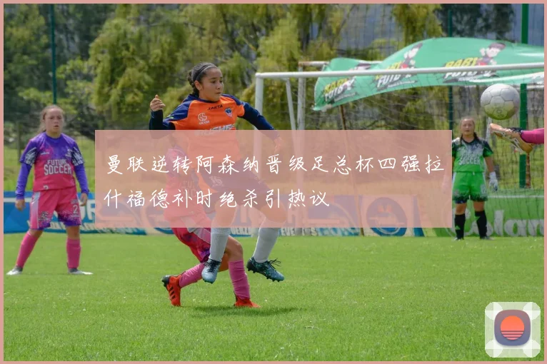 曼联逆转阿森纳晋级足总杯四强拉什福德补时绝杀引热议