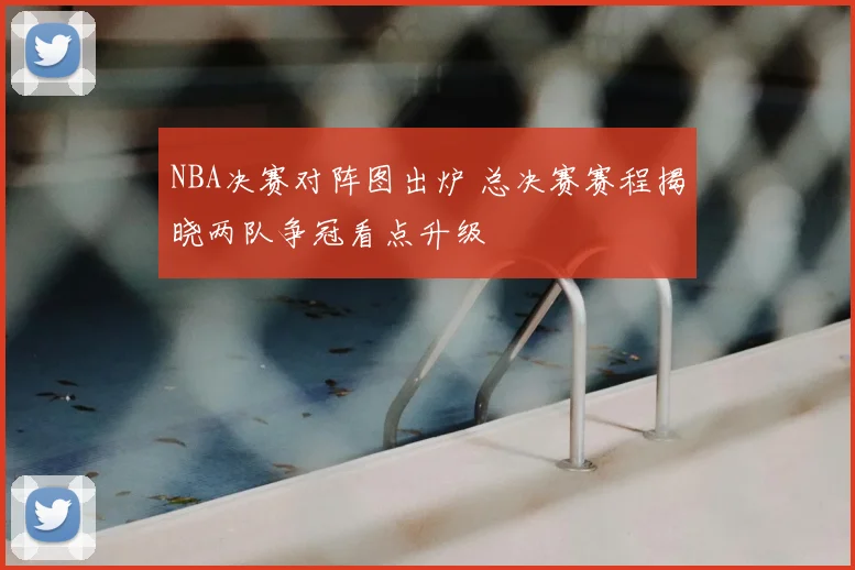 NBA决赛对阵图出炉 总决赛赛程揭晓两队争冠看点升级
