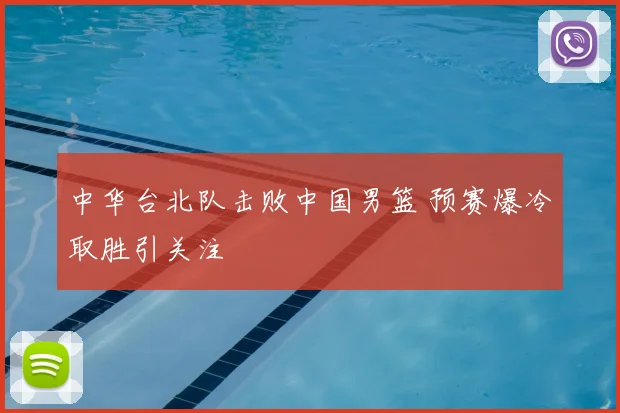 中华台北队击败中国男篮 预赛爆冷取胜引关注