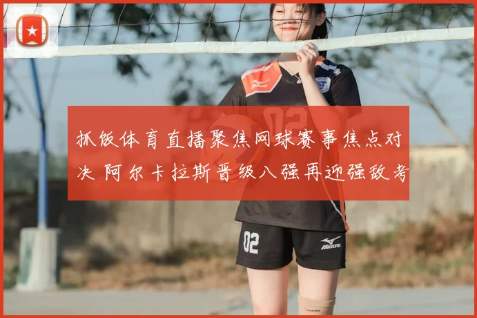 抓饭体育直播聚焦网球赛事焦点对决 阿尔卡拉斯晋级八强再迎强敌考验