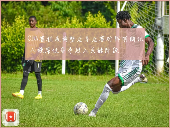 CBA赛程表调整后季后赛对阵明朗化 八强席位争夺进入关键阶段