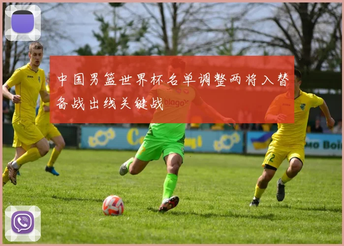 中国男篮世界杯名单调整两将入替备战出线关键战