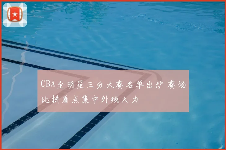 CBA全明星三分大赛名单出炉 赛场比拼看点集中外线火力