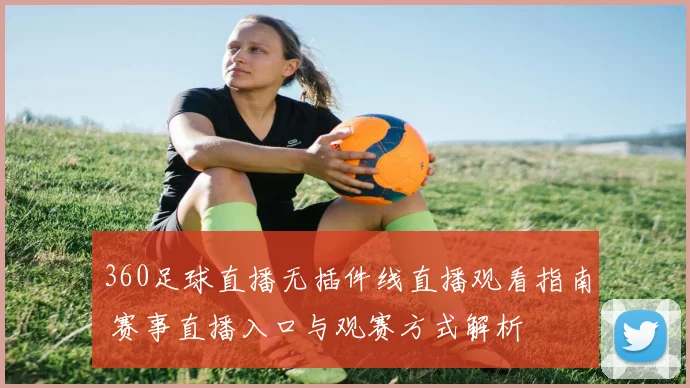 360足球直播无插件线直播观看指南 赛事直播入口与观赛方式解析