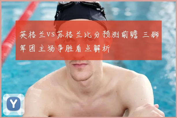 英格兰vs苏格兰比分预测前瞻 三狮军团主场争胜看点解析