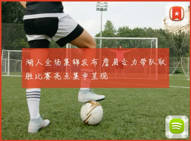 湖人全场集锦发布 詹眉合力带队取胜比赛亮点集中呈现