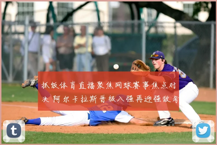 抓饭体育直播聚焦网球赛事焦点对决 阿尔卡拉斯晋级八强再迎强敌考验