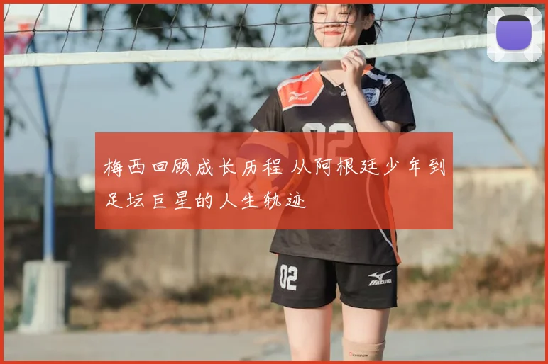 梅西回顾成长历程 从阿根廷少年到足坛巨星的人生轨迹