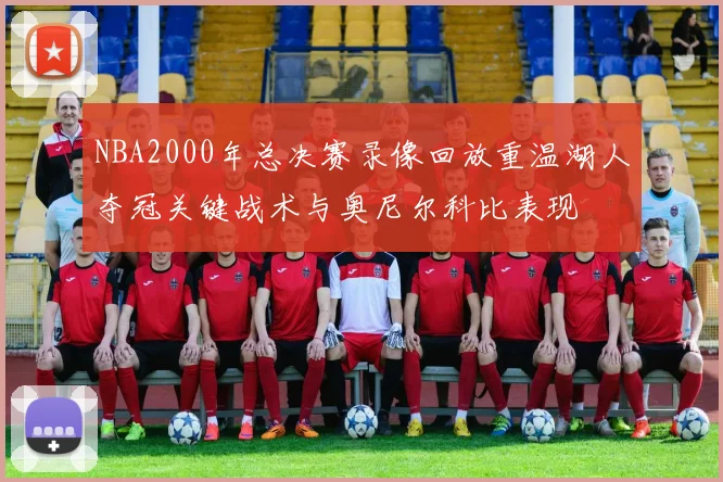 NBA2000年总决赛录像回放重温湖人夺冠关键战术与奥尼尔科比表现