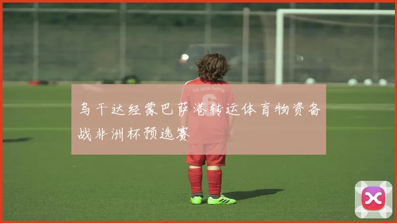 乌干达经蒙巴萨港转运体育物资备战非洲杯预选赛