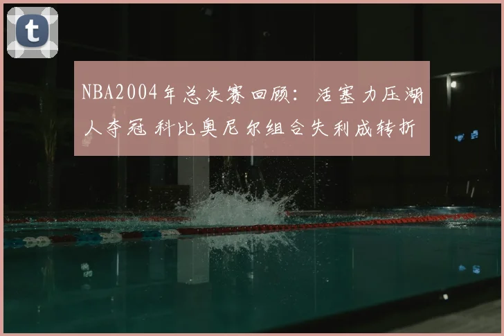 NBA2004年总决赛回顾:活塞力压湖人夺冠 科比奥尼尔组合失利成转折